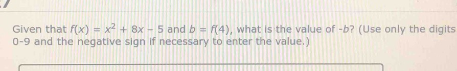 Given that f(x)=x^2+8x-5 and b=f(4) , what is the value of -b? (Use only the digits
0-9 and the negative sign if necessary to enter the value.)