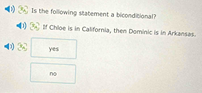 Is the following statement a biconditional?
If Chloe is in California, then Dominic is in Arkansas.
yes
no