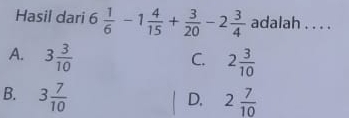 Hasil dari 6 1/6 -1 4/15 + 3/20 -2 3/4  adalah . . . .
A. 3 3/10 
C. 2 3/10 
B. 3 7/10  2 7/10 
D.