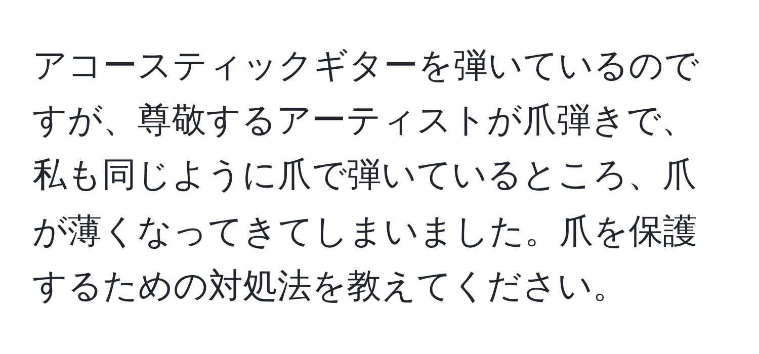 アコースティックギターを弾いているのですが、尊敬するアーティストが爪弾きで、私も同じように爪で弾いているところ、爪が薄くなってきてしまいました。爪を保護するための対処法を教えてください。