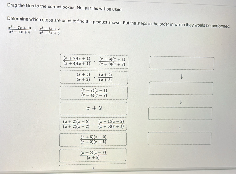 Drag the tiles to the correct boxes. Not all tiles will be used.
Determine which steps are used to find the product shown. Put the steps in the order in which they would be performed.
 (x^2+7x+10)/x^2+4x+4 ·  (x^2+3x+2)/x^2+6x+5 
 ((x+7)(x+1))/(x+4)(x+1)   ((x+3)(x+1))/(x+3)(x+2) 
 ((x+5))/(x+2) ·  ((x+2))/(x+5) 
 ((x+7)(x+1))/(x+4)(x+2) 
x+2
 ((x+2)(x+5))/(x+2)(x+2) ·  ((x+1)(x+2))/(x+5)(x+1) 
 ((x+5)(x+2))/(x+2)(x+5) 
 ((x+5)(x+2))/(x+5) 