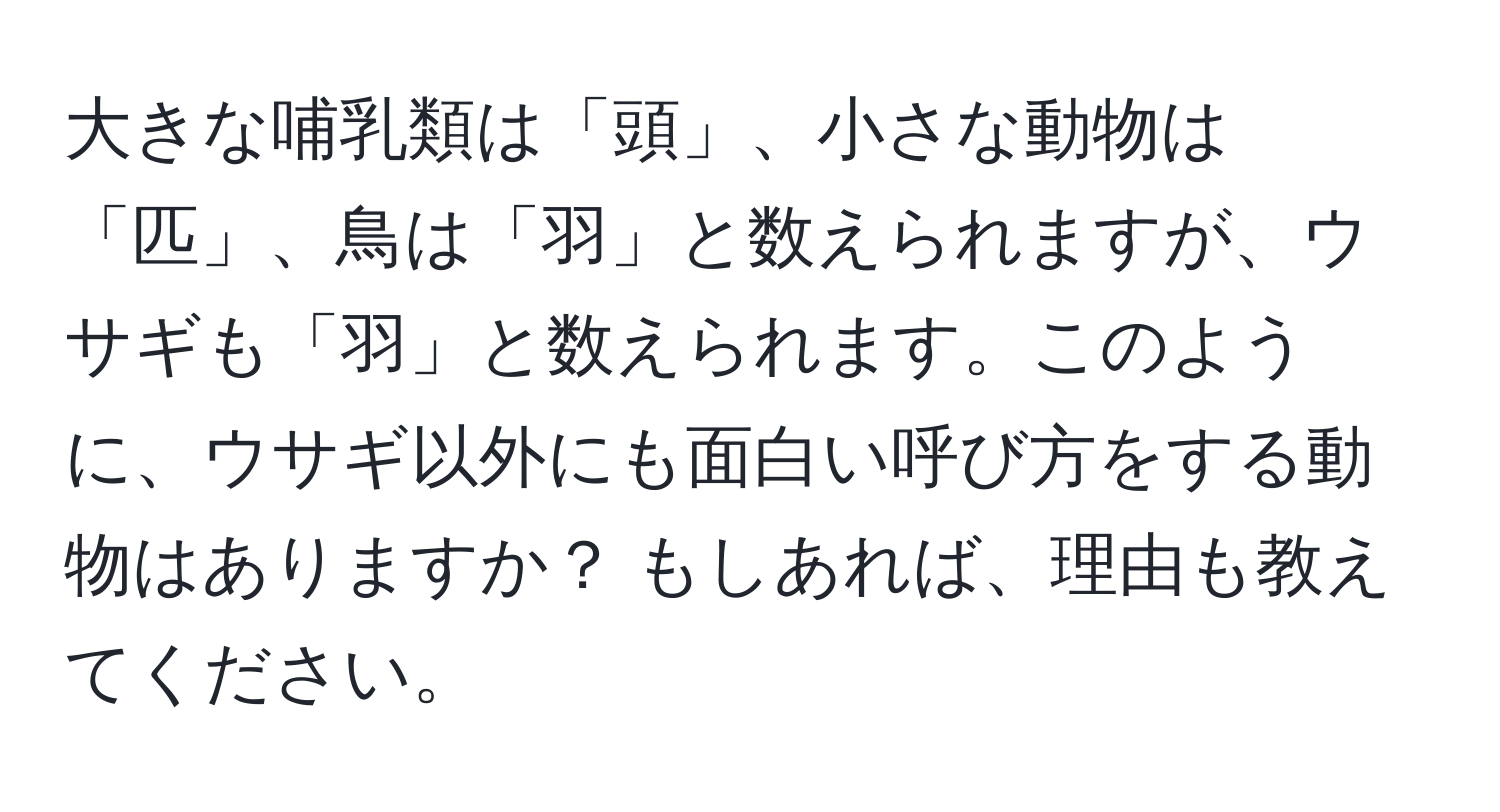 大きな哺乳類は「頭」、小さな動物は「匹」、鳥は「羽」と数えられますが、ウサギも「羽」と数えられます。このように、ウサギ以外にも面白い呼び方をする動物はありますか？ もしあれば、理由も教えてください。