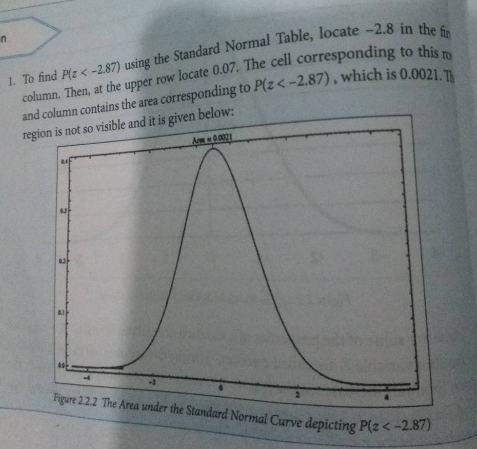 To find P(z using the Standard Normal Table, locate -2.8 in the fir 
column. Then, at the upper row locate 0.07. The cell corresponding to this ro 
and column contains the area corresponding to P(z , which is 0.0021. Th 
r below: 
ndard Normal Curve depicting P(z