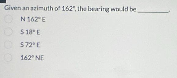 Given an azimuth of 162° , the bearing would be_
N 162°E
S 18°E
S72°E
162°NE