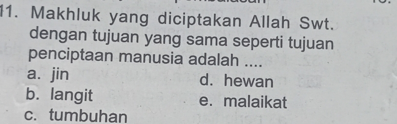 Makhluk yang diciptakan Allah Swt.
dengan tujuan yang sama seperti tujuan
penciptaan manusia adalah ....
a. jin d. hewan
b. langit e. malaikat
c. tumbuhan