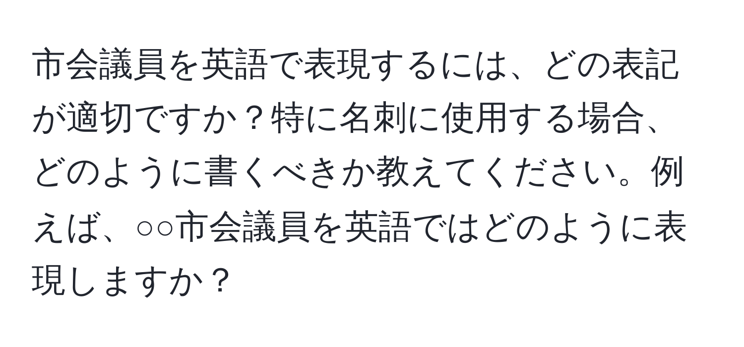 市会議員を英語で表現するには、どの表記が適切ですか？特に名刺に使用する場合、どのように書くべきか教えてください。例えば、○○市会議員を英語ではどのように表現しますか？