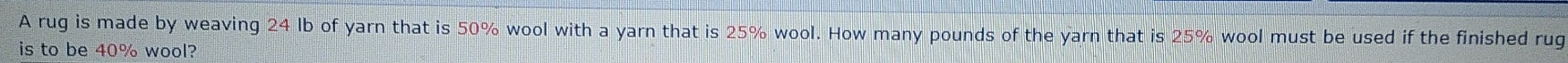 A rug is made by weaving 24 lb of yarn that is 50% wool with a yarn that is 25% wool. How many pounds of the yarn that is 25% wool must be used if the finished rug 
is to be 40% wool?