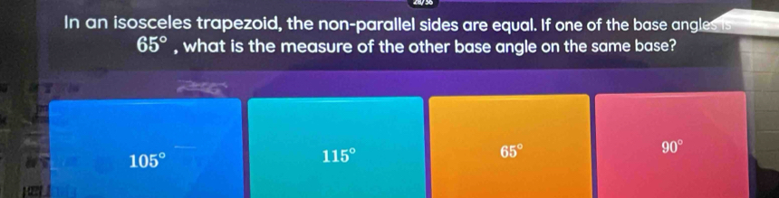 In an isosceles trapezoid, the non-parallel sides are equal. If one of the base angles is
65° , what is the measure of the other base angle on the same base?
90°
105°
115°
65°