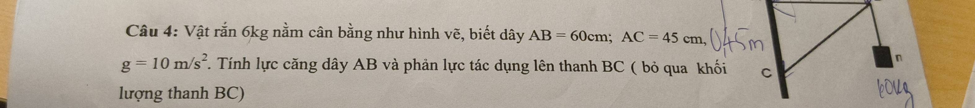 Vật rắn 6kg nằm cân bằng như hình vẽ, biết dây AB=60cm; AC=45cm,
g=10m/s^2 1. Tính lực căng dây AB và phản lực tác dụng lên thanh BC ( bỏ qua khối 
lượng thanh BC)