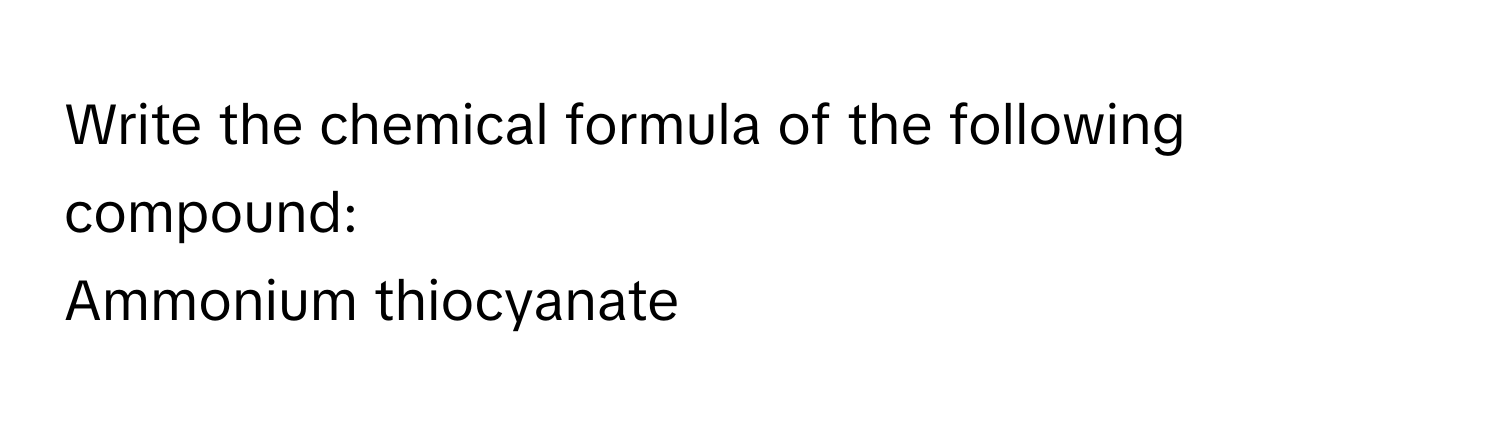 Write the chemical formula of the following compound:
Ammonium thiocyanate