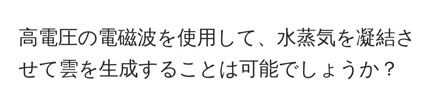 高電圧の電磁波を使用して、水蒸気を凝結させて雲を生成することは可能でしょうか？