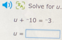 Solve for u.
u+^-10=^-3.
u=□