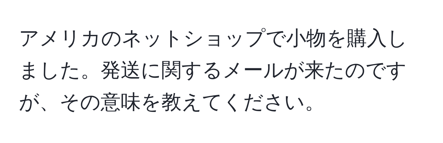 アメリカのネットショップで小物を購入しました。発送に関するメールが来たのですが、その意味を教えてください。