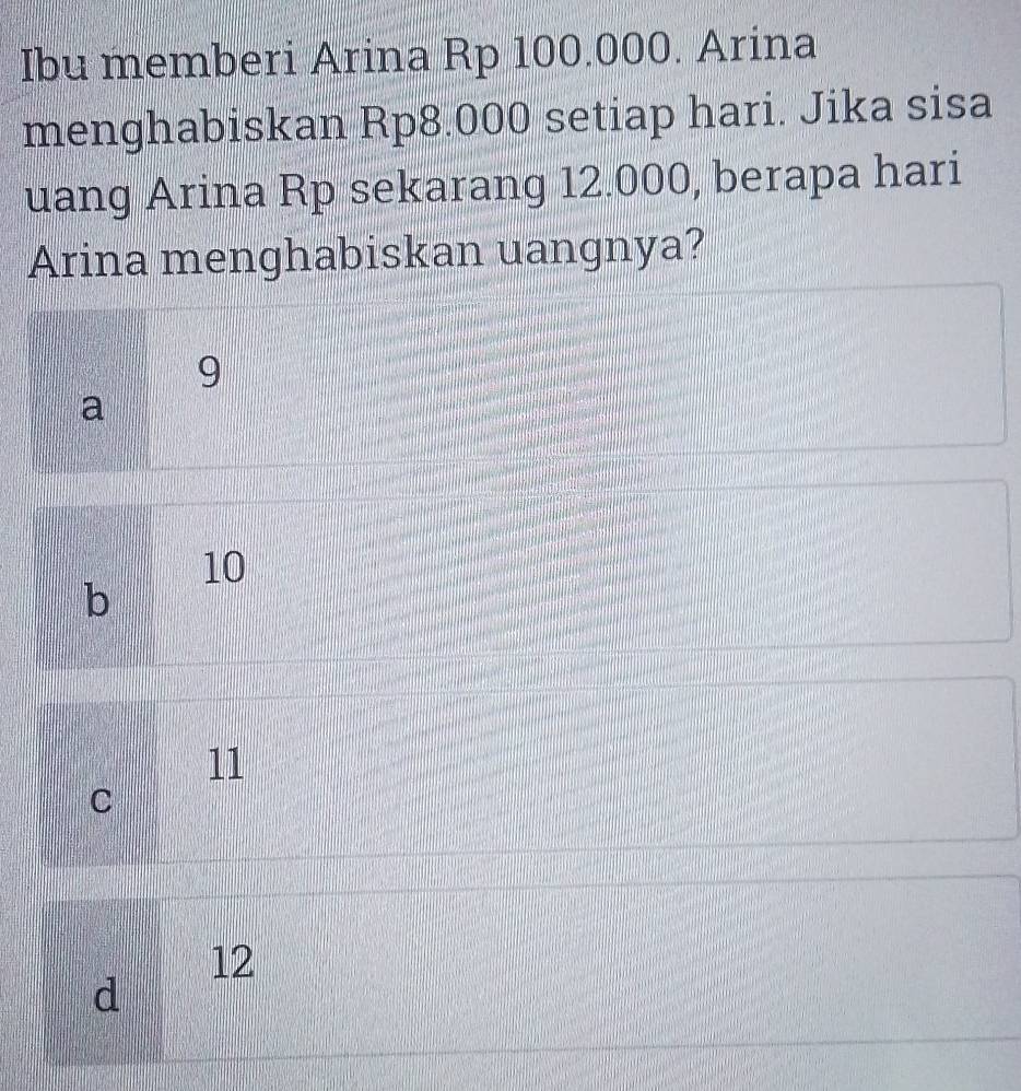 Ibu memberi Arina Rp 100.000. Arina
menghabiskan Rp8.000 setiap hari. Jika sisa
uang Arina Rp sekarang 12.000, berapa hari
Arina menghabiskan uangnya?
9
a
10
b
11
C
12
d