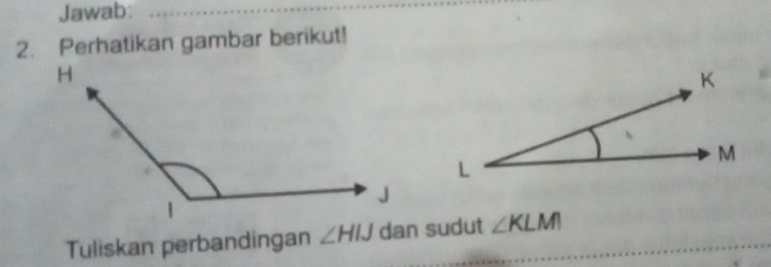 Jawab: 
2. Perhatikan gambar berikut! 
Tuliskan perbandingan ∠ HIJ dan sudut ∠ KLM