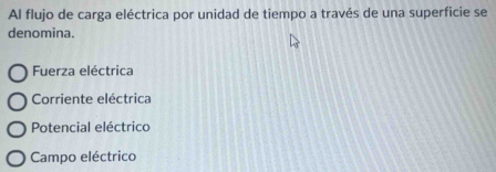 Al flujo de carga eléctrica por unidad de tiempo a través de una superficie se
denomina.
Fuerza eléctrica
Corriente eléctrica
Potencial eléctrico
Campo eléctrico