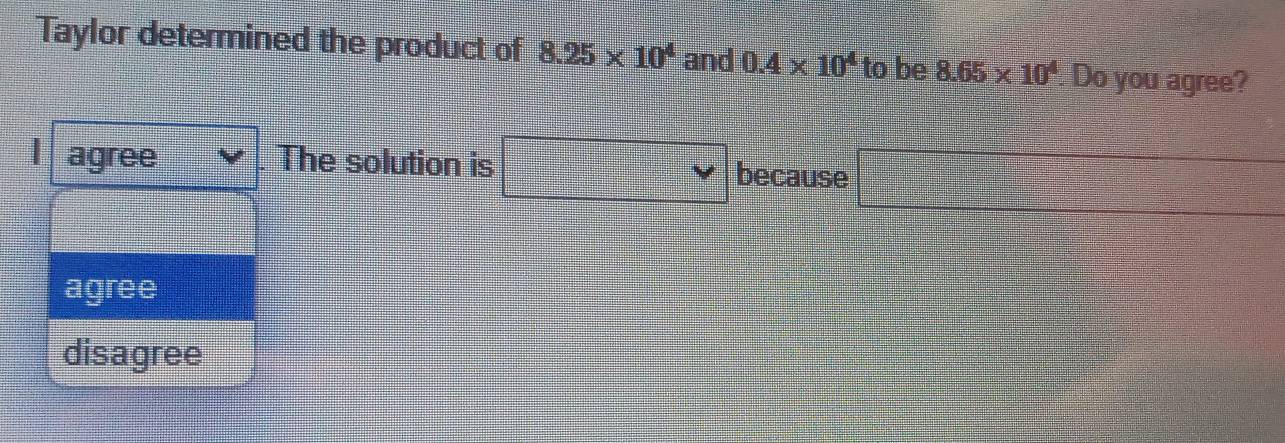 Taylor determined the product of 8.25* 10^4 and 0.4* 10^4 to be 8.65* 10^4 Do you agree?
agree The solution is because  2=/|x| □   1/4   1/n-1 = □ /□    1/4 
agree
disagree