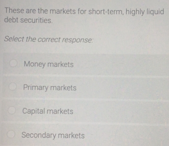 These are the markets for short-term, highly liquid
debt securities.
Select the correct response:
Money markets
Primary markets
Capital markets
Secondary markets