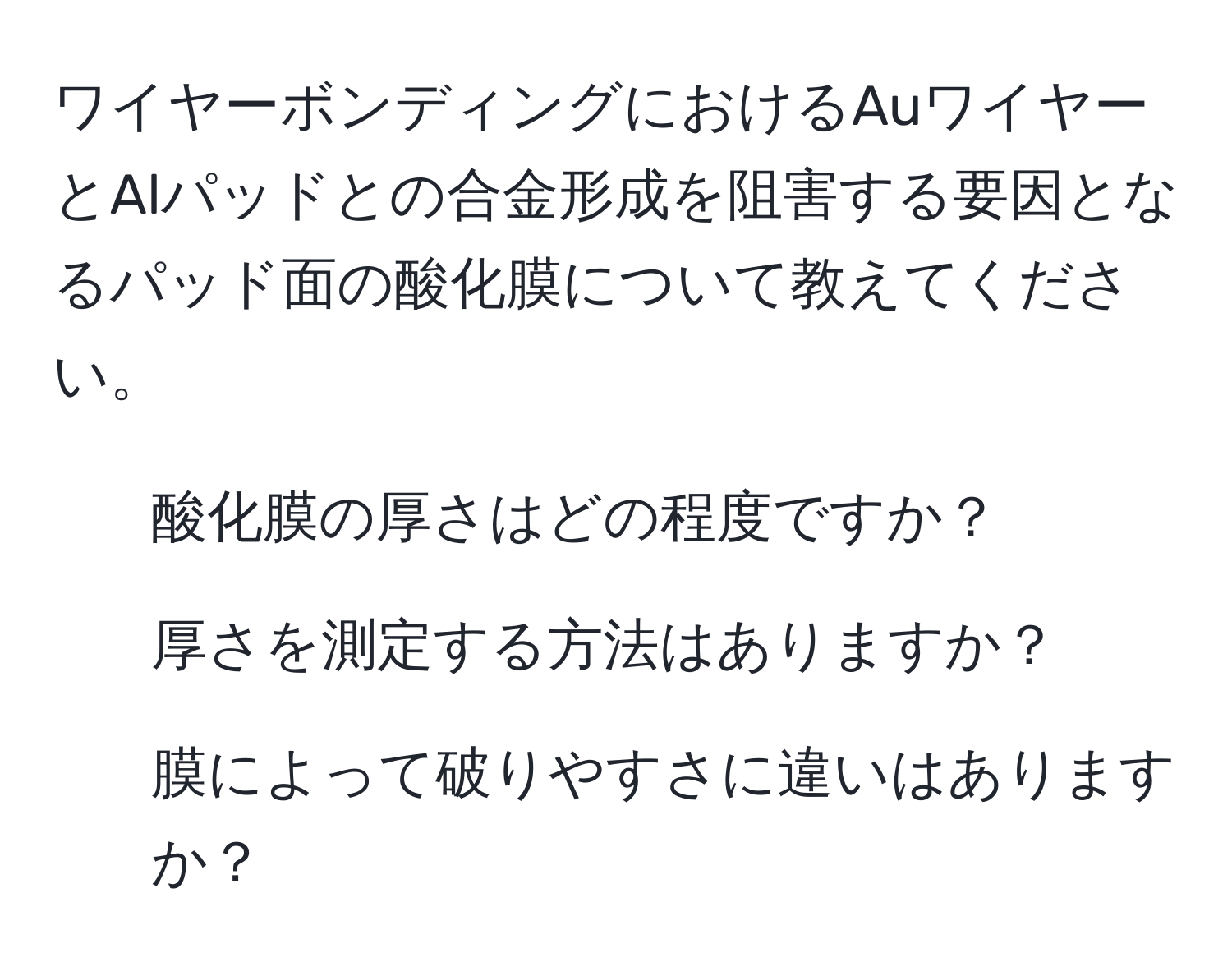 ワイヤーボンディングにおけるAuワイヤーとAlパッドとの合金形成を阻害する要因となるパッド面の酸化膜について教えてください。  
1. 酸化膜の厚さはどの程度ですか？  
2. 厚さを測定する方法はありますか？  
3. 膜によって破りやすさに違いはありますか？