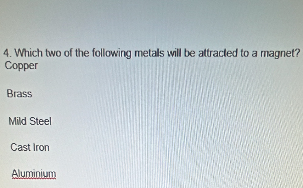 Which two of the following metals will be attracted to a magnet?
Copper
Brass
Mild Steel
Cast Iron
Aluminium