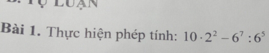 LUAN 
Bài 1. Thực hiện phép tính: 10· 2^2-6^7:6^5