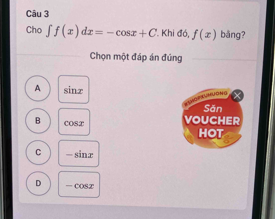 Cho ∈t f(x)dx=-cos x+C Khi đó, f(x) bằng?
Chọn một đáp án đúng
A sin x
#SHOPXUHUONG
Săn
B cos x
VOUCHER
HOT
C -sin x
D -cos x