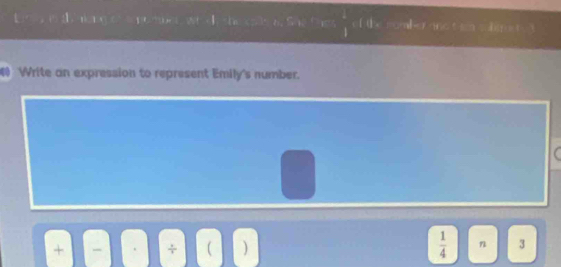 sis the nking ot a no mber, wh sh the calls a. She tne  4/1  of the somBer and t sn cubere t t 
3 Write an expression to represent Emily's number. 
÷  、
 1/4  n 3