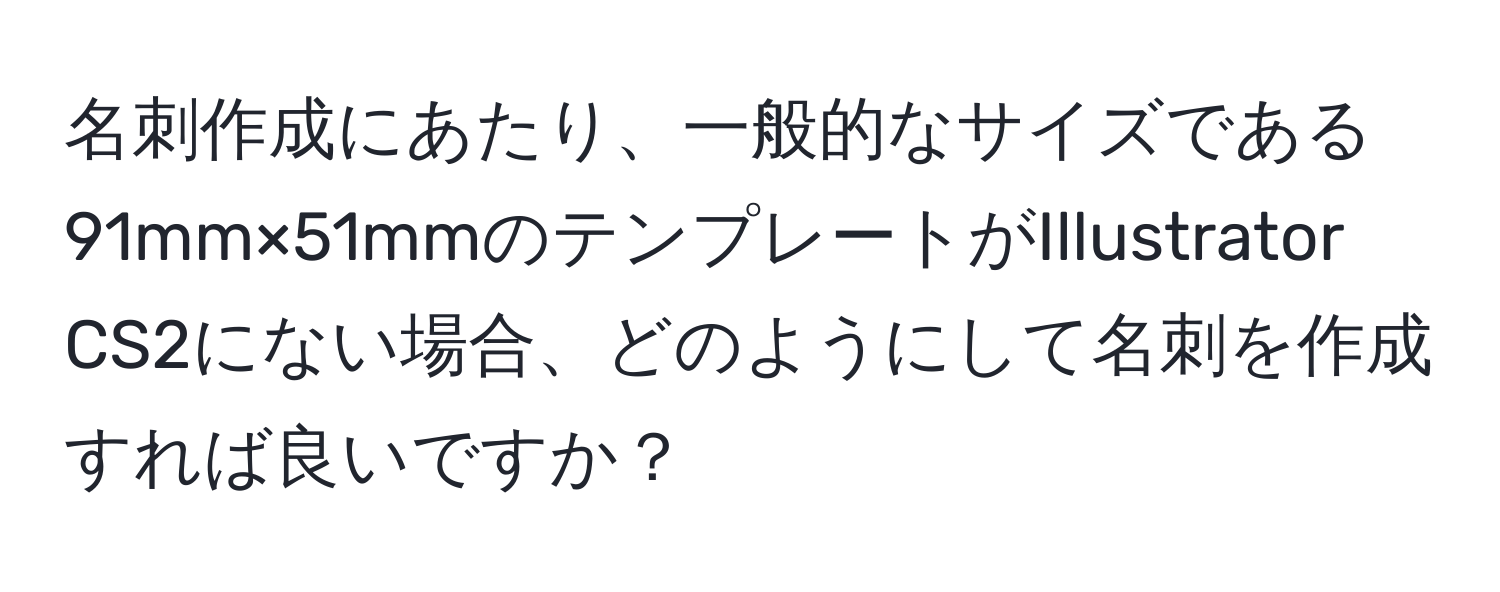 名刺作成にあたり、一般的なサイズである91mm×51mmのテンプレートがIllustrator CS2にない場合、どのようにして名刺を作成すれば良いですか？