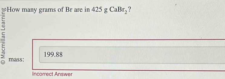 How many grams of Br are in 425gCaBr_2 ?
199.88
mass:
Incorrect Answer