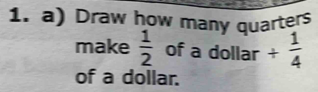 Draw how many quarters 
make  1/2  of a dollar +  1/4 
of a dollar.