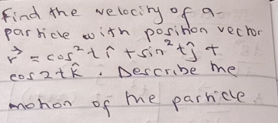 find the velocity of a- 
parricle with position vector
r^3=cos^2tsin^(2tj+
cos 2twidehat k) Describe me 
mohon of me parricle