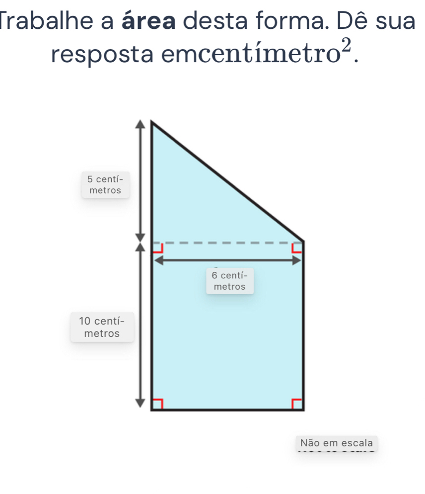 Trabalhe a área desta forma. Dê sua 
resposta emcentím etro^2. 
Não em escala