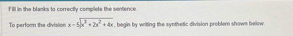 Fill in the blanks to correctly complete the sentence. 
To perform the division beginarrayr x-5encloselongdiv x^3+2x^2+4xendarray , begin by writing the synthetic division problem shown below.