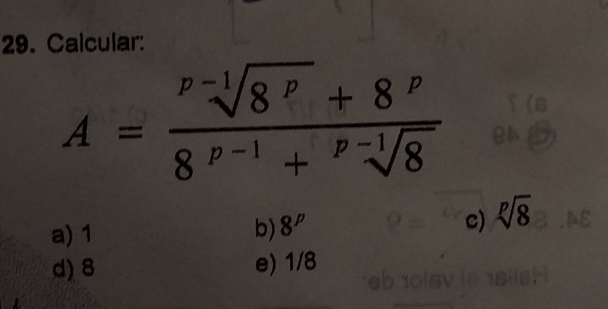 Calcular:
A=frac ^p-1sqrt(8^p)+8^p8^(p-1)+^p-1sqrt(8)
a) 1
b) 8''
c) sqrt[p](8)
d) 8 e) 1/8