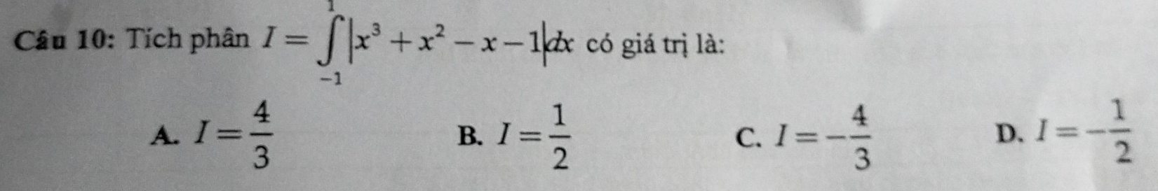 Tích phân I=∈tlimits _(-1)^1|x^3+x^2-x-1|dx có giá trị là:
A. I= 4/3  B. I= 1/2  C. I=- 4/3  I=- 1/2 
D.