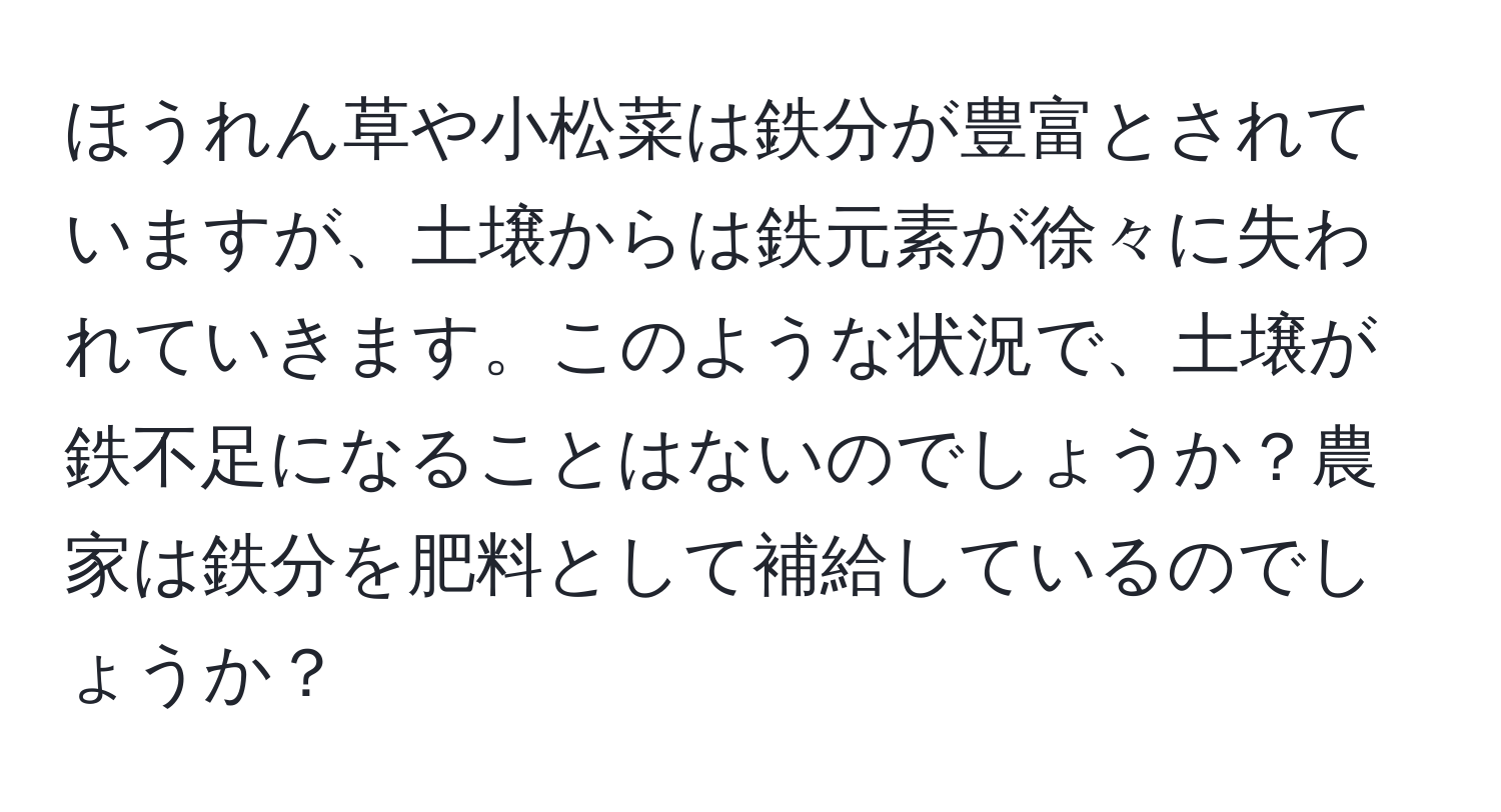 ほうれん草や小松菜は鉄分が豊富とされていますが、土壌からは鉄元素が徐々に失われていきます。このような状況で、土壌が鉄不足になることはないのでしょうか？農家は鉄分を肥料として補給しているのでしょうか？