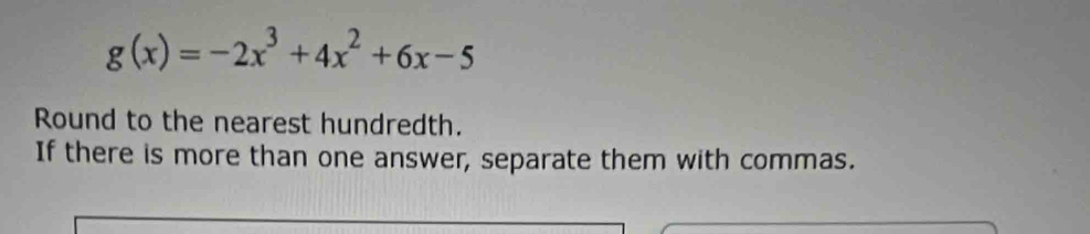 g(x)=-2x^3+4x^2+6x-5
Round to the nearest hundredth. 
If there is more than one answer, separate them with commas.