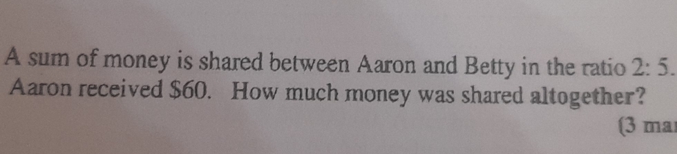 A sum of money is shared between Aaron and Betty in the ratio 2:5. 
Aaron received $60. How much money was shared altogether?
(3 mal