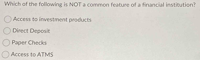 Which of the following is NOT a common feature of a financial institution?
Access to investment products
Direct Deposit
Paper Checks
Access to ATMS