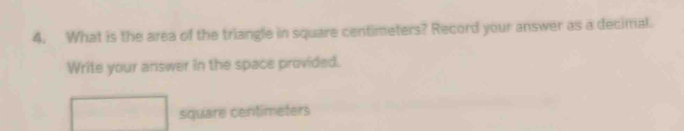 What is the area of the triangle in square centimeters? Record your answer as a decimal. 
Write your answer in the space provided.
square centimeters