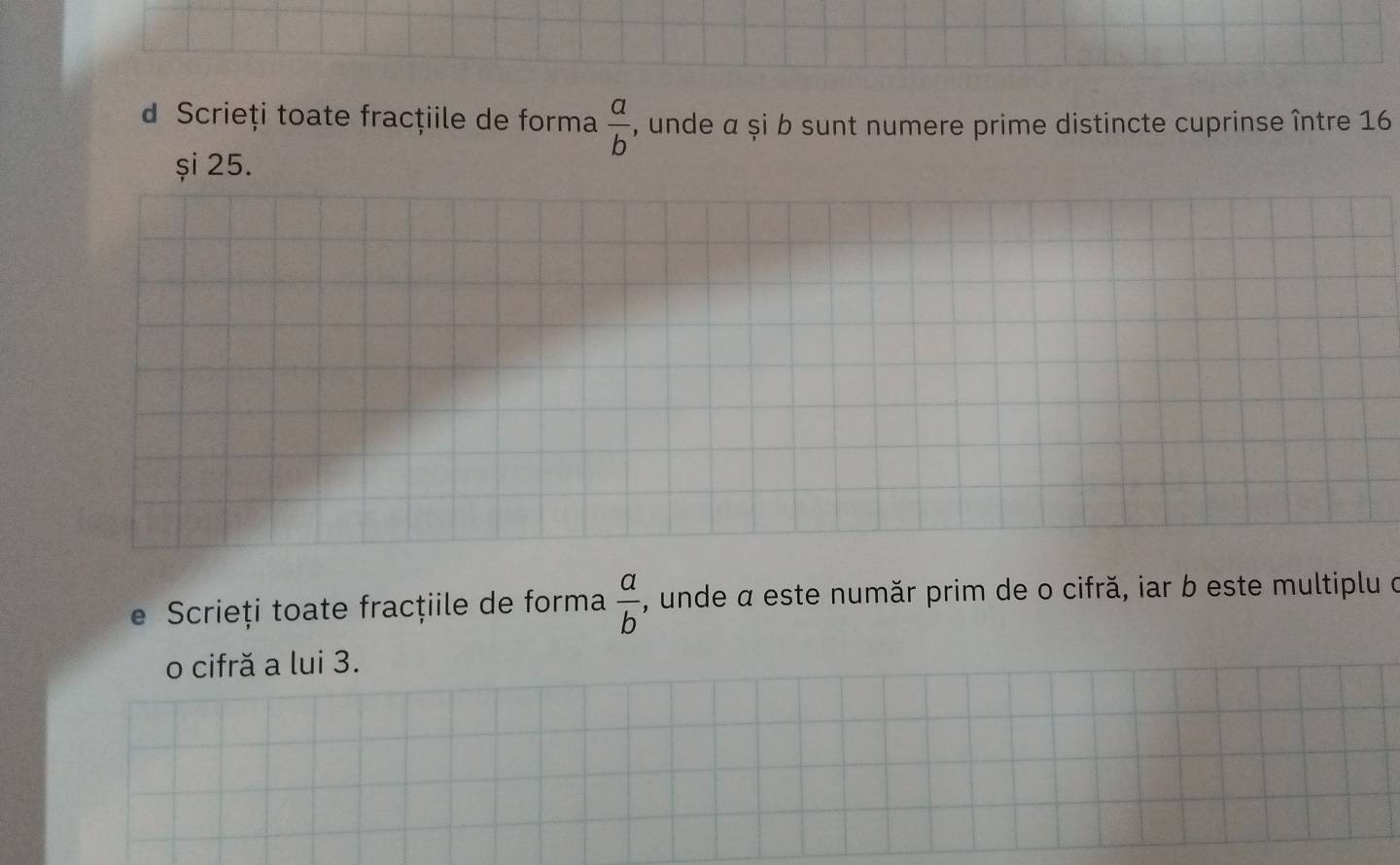 Scrieți toate fracţiile de forma  a/b  , unde a și b sunt numere prime distincte cuprinse între 16
și 25.
e Scrieți toate fracţiile de forma  a/b  , unde α este număr prim de o cifră, iar b este multiplu d
o cifră a lui 3.