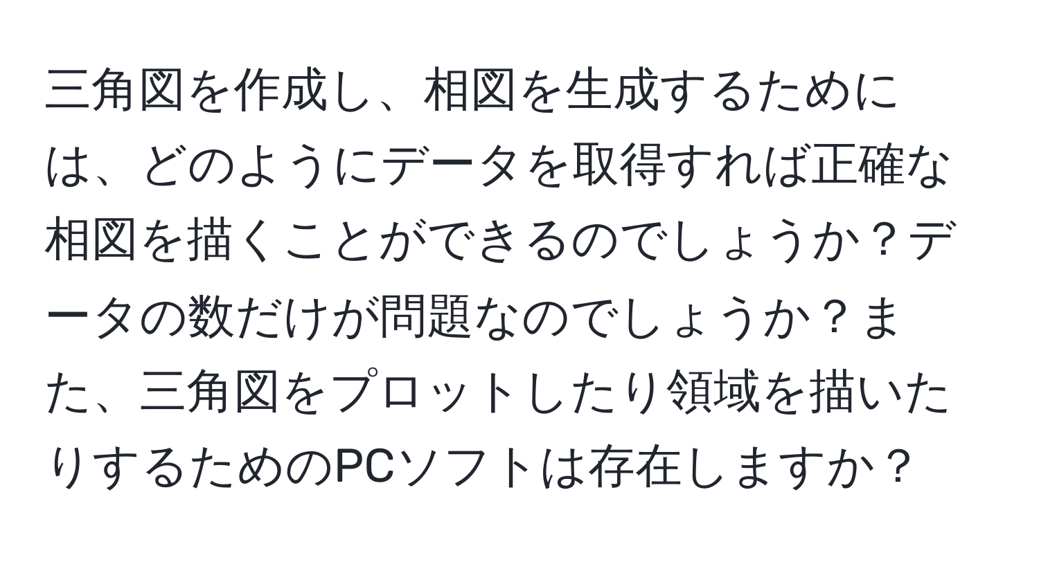 三角図を作成し、相図を生成するためには、どのようにデータを取得すれば正確な相図を描くことができるのでしょうか？データの数だけが問題なのでしょうか？また、三角図をプロットしたり領域を描いたりするためのPCソフトは存在しますか？