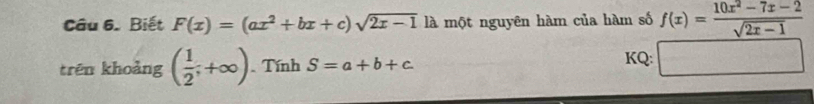 Biết F(x)=(ax^2+bx+c)sqrt(2x-1) là một nguyên hàm của hàm số f(x)= (10x^2-7x-2)/sqrt(2x-1) 
trên khoảng ( 1/2 ;+∈fty ) Tính S=a+b+c
KQ: □