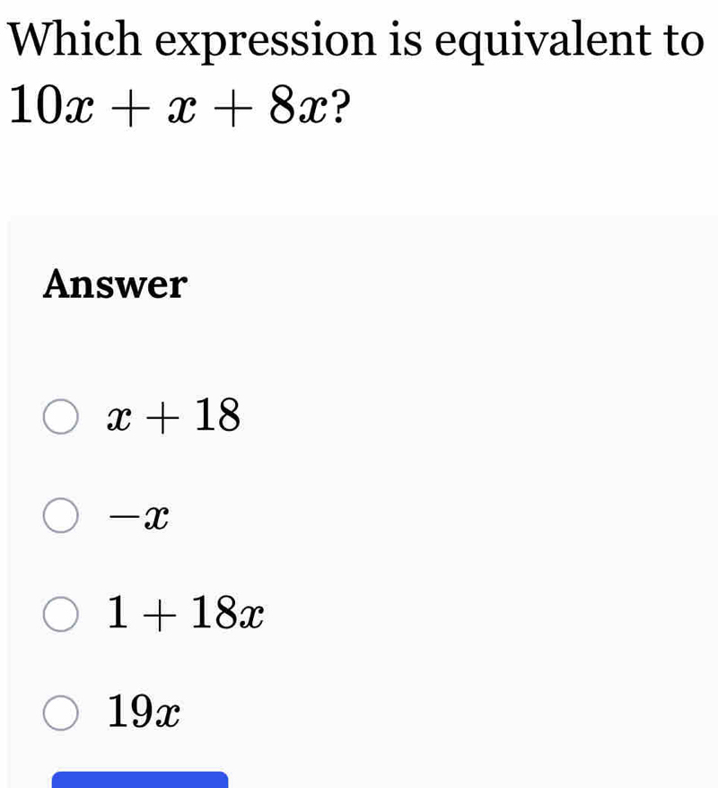 Which expression is equivalent to
10x+x+8x ?
Answer
x+18
—x
1+18x
19x