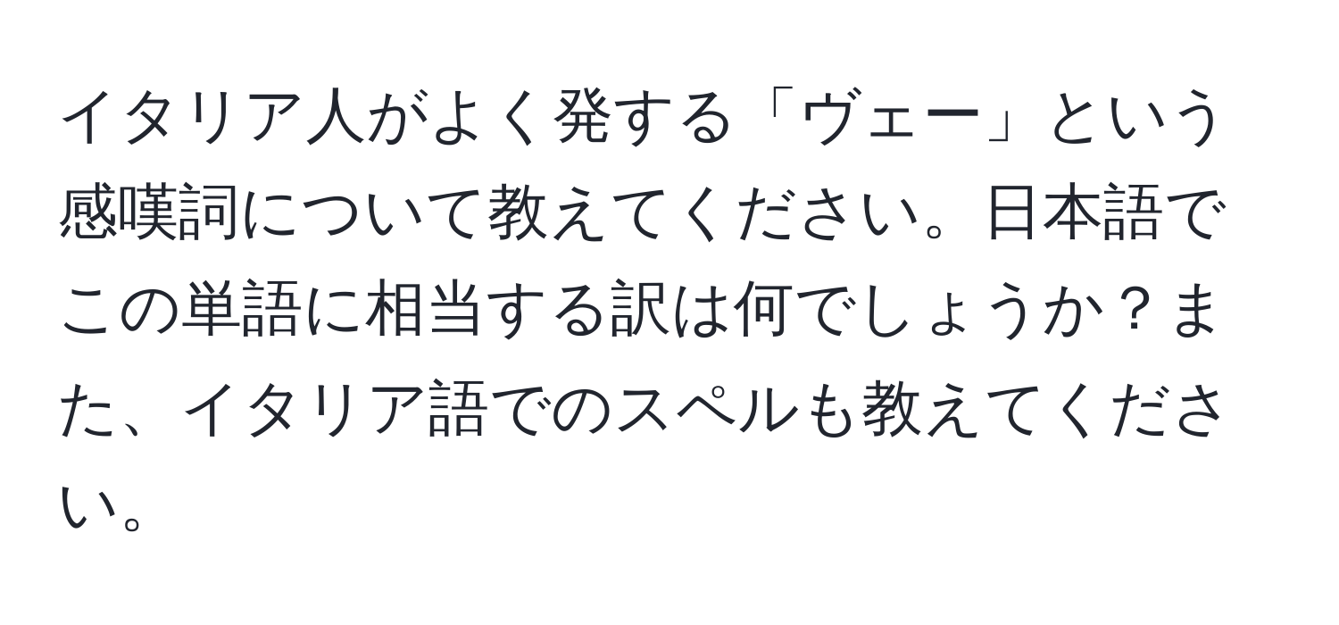 イタリア人がよく発する「ヴェー」という感嘆詞について教えてください。日本語でこの単語に相当する訳は何でしょうか？また、イタリア語でのスペルも教えてください。