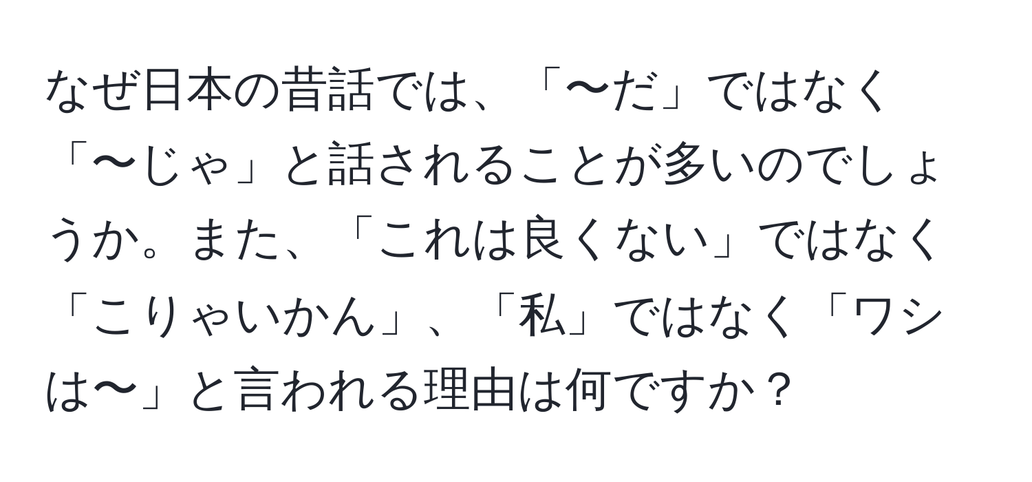 なぜ日本の昔話では、「〜だ」ではなく「〜じゃ」と話されることが多いのでしょうか。また、「これは良くない」ではなく「こりゃいかん」、「私」ではなく「ワシは〜」と言われる理由は何ですか？