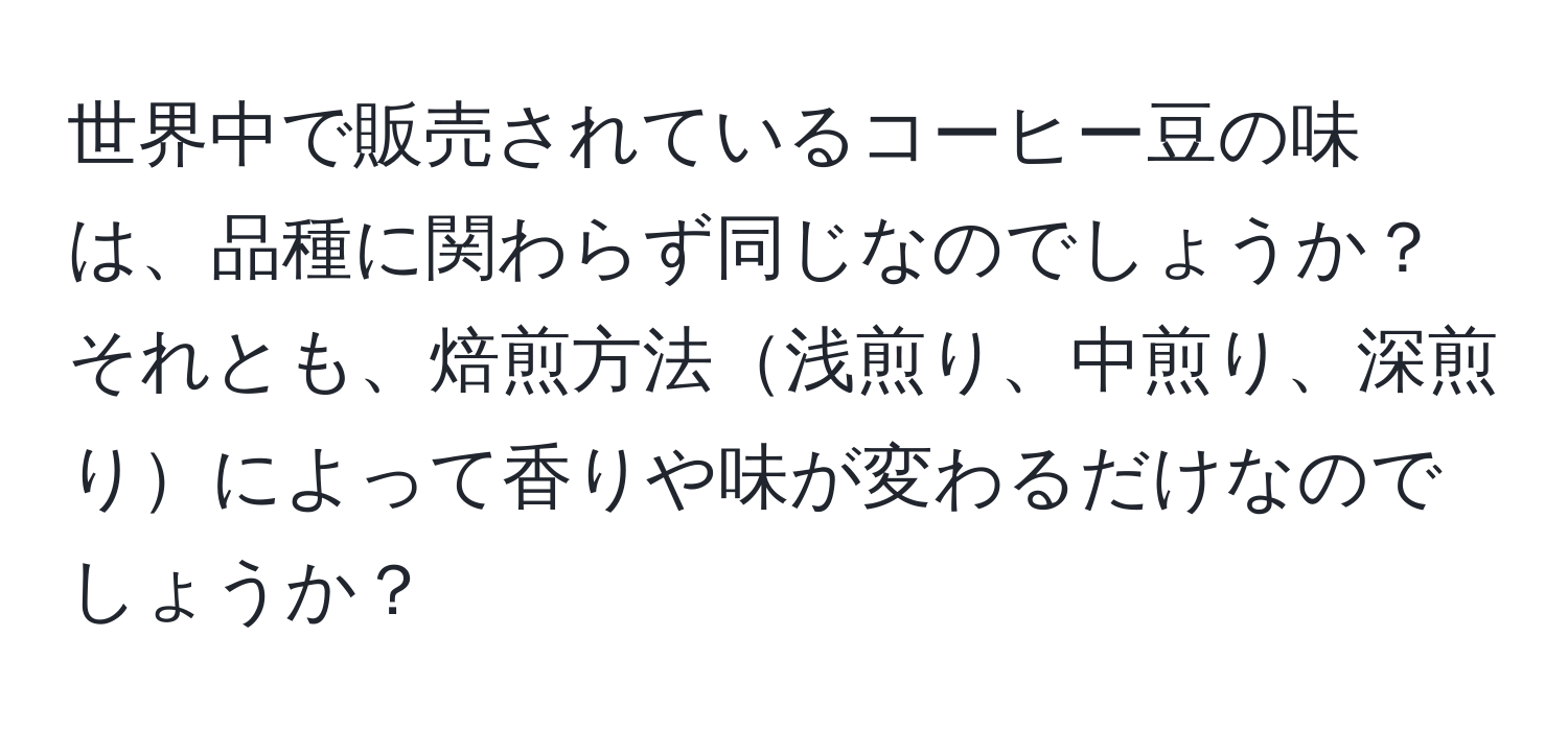世界中で販売されているコーヒー豆の味は、品種に関わらず同じなのでしょうか？それとも、焙煎方法浅煎り、中煎り、深煎りによって香りや味が変わるだけなのでしょうか？
