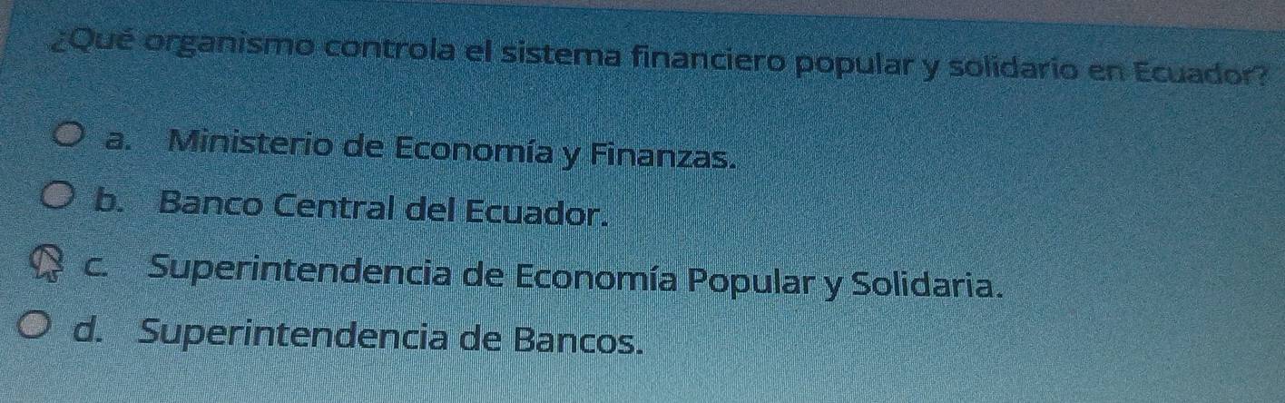 ¿Qué organismo controla el sistema financiero popular y solidario en Ecuador?
a. Ministerio de Economía y Finanzas.
b. Banco Central del Ecuador.
c. Superintendencia de Economía Popular y Solidaria.
d. Superintendencia de Bancos.