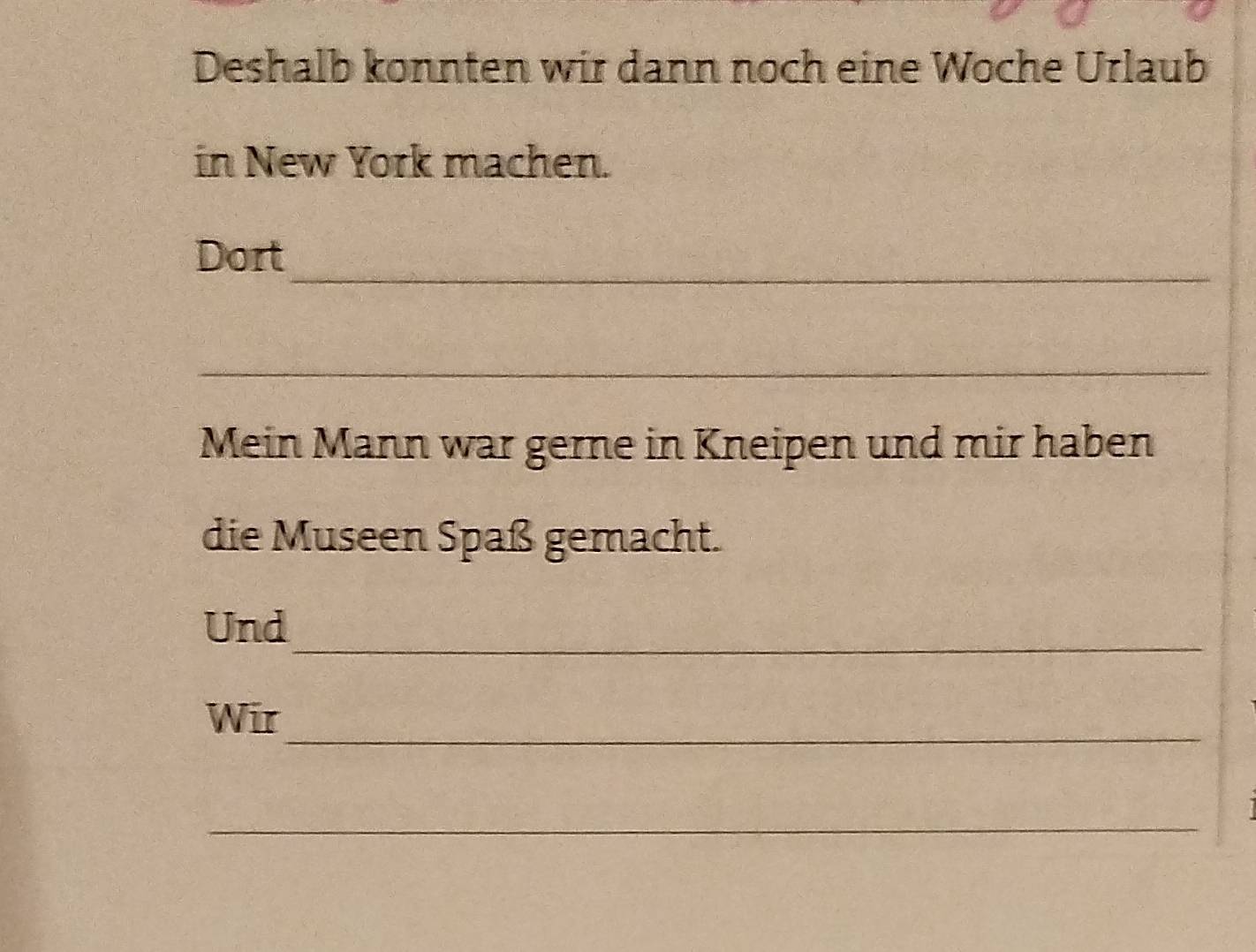 Deshalb konnten wir dann noch eine Woche Urlaub 
in New York machen. 
_ 
Dort 
_ 
Mein Mann war gerne in Kneipen und mir haben 
die Museen Spaß gemacht. 
_ 
Und 
_ 
Wir 
_