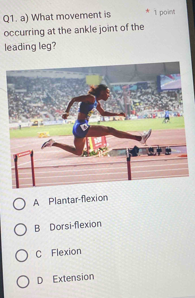 What movement is * 1 point
occurring at the ankle joint of the
leading leg?
A Plantar-flexion
B Dorsi-flexion
C Flexion
D Extension